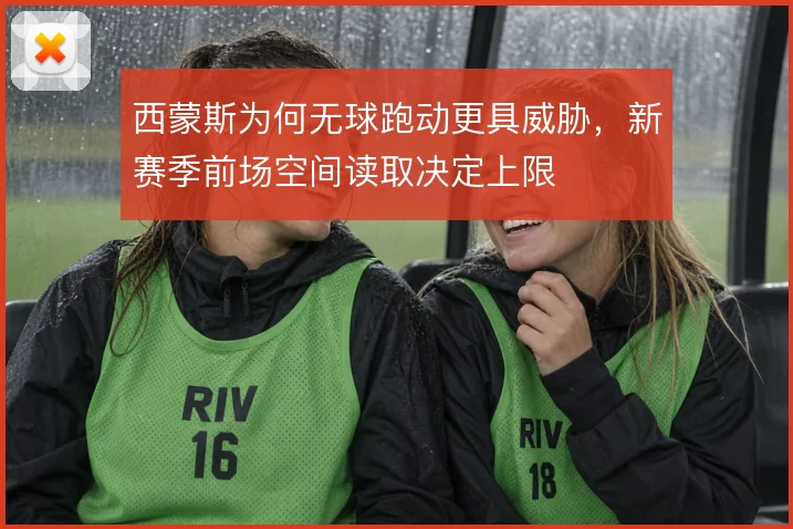西蒙斯为何无球跑动更具威胁，新赛季前场空间读取决定上限
