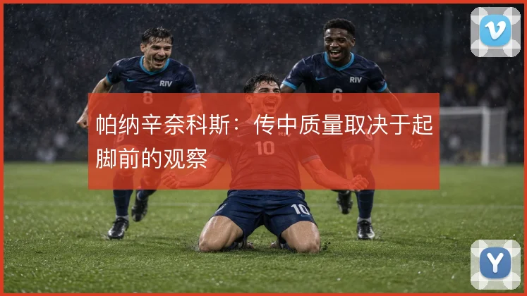 帕纳辛奈科斯:传中质量取决于起脚前的观察