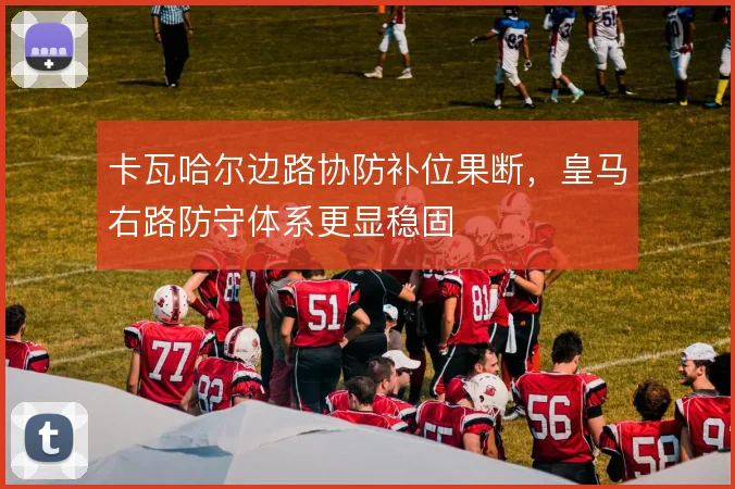 卡瓦哈尔边路协防补位果断,皇马右路防守体系更显稳固