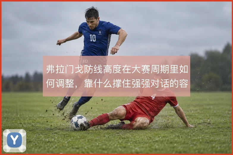 弗拉门戈防线高度在大赛周期里如何调整，靠什么撑住强强对话的容错率