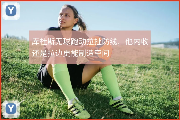 库杜斯无球跑动拉扯防线,他内收还是拉边更能制造空间