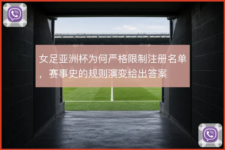 女足亚洲杯为何严格限制注册名单，赛事史的规则演变给出答案