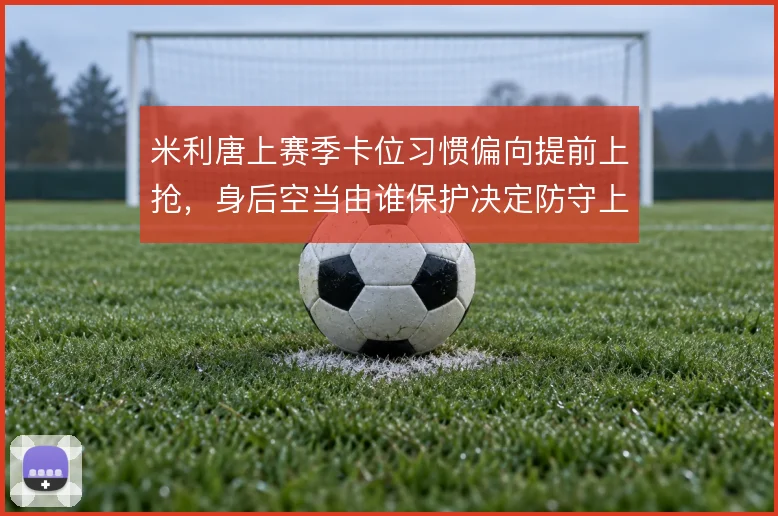 米利唐上赛季卡位习惯偏向提前上抢,身后空当由谁保护决定防守上限