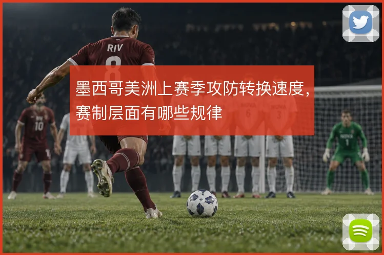 墨西哥美洲上赛季攻防转换速度，赛制层面有哪些规律