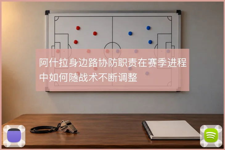 阿什拉身边路协防职责在赛季进程中如何随战术不断调整