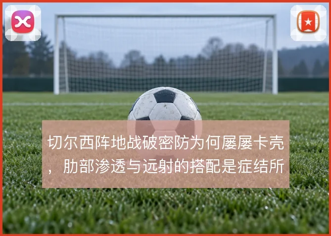 切尔西阵地战破密防为何屡屡卡壳，肋部渗透与远射的搭配是症结所在