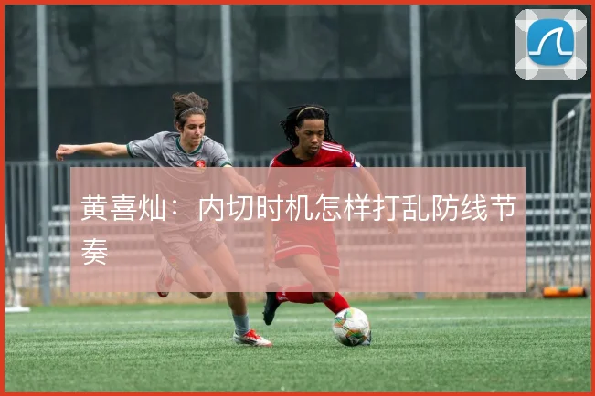 黄喜灿：内切时机怎样打乱防线节奏