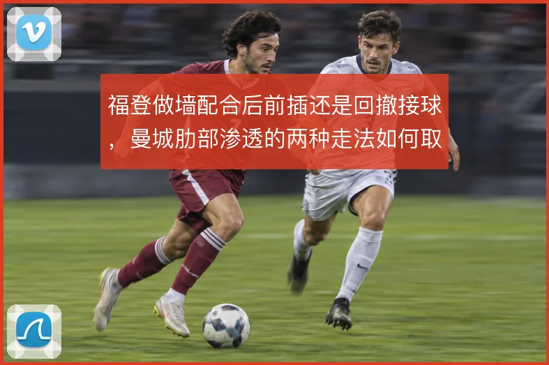 福登做墙配合后前插还是回撤接球,曼城肋部渗透的两种走法如何取舍