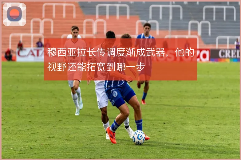 穆西亚拉长传调度渐成武器,他的视野还能拓宽到哪一步