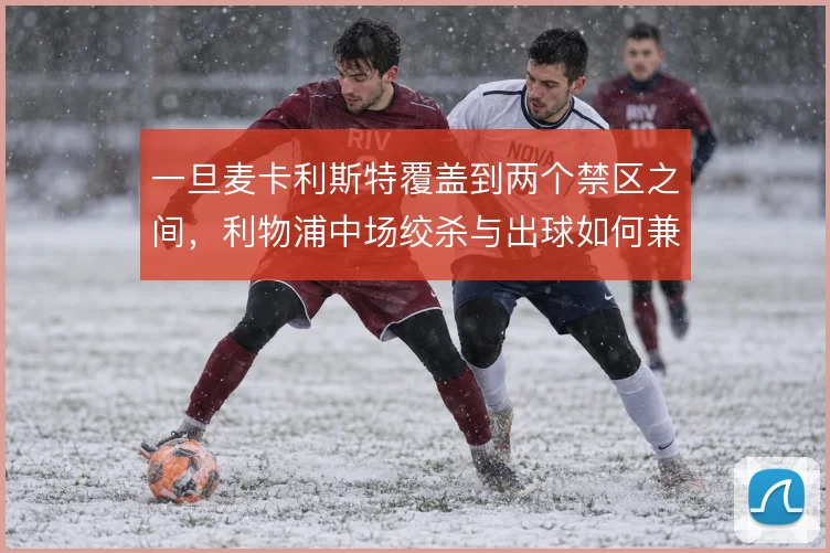 一旦麦卡利斯特覆盖到两个禁区之间,利物浦中场绞杀与出球如何兼顾