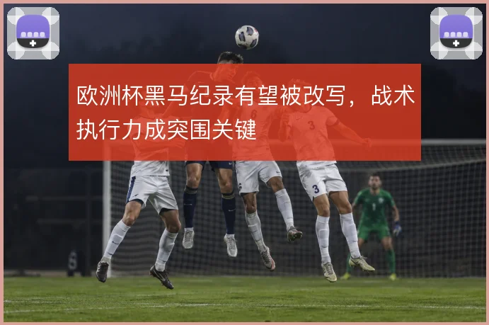 欧洲杯黑马纪录有望被改写，战术执行力成突围关键