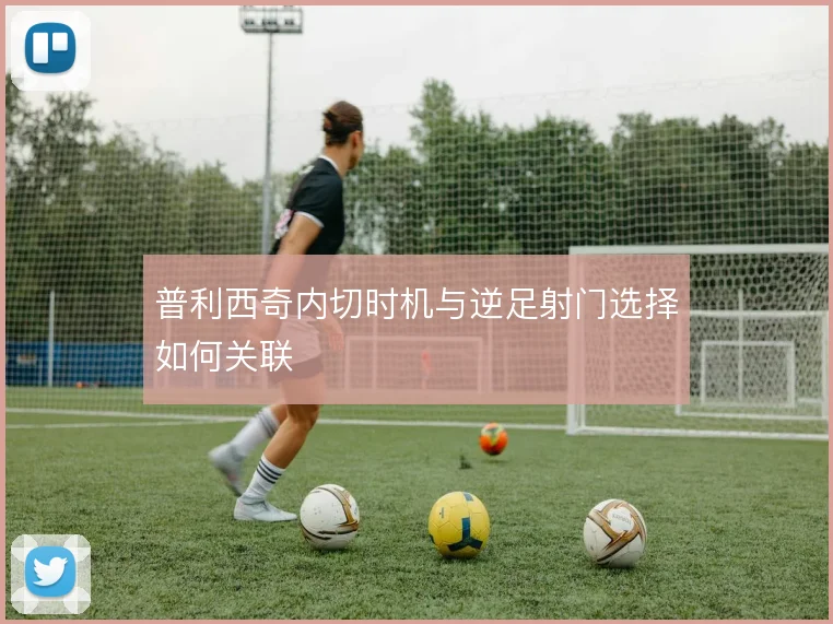 普利西奇内切时机与逆足射门选择如何关联