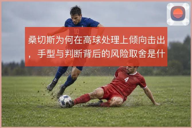 桑切斯为何在高球处理上倾向击出，手型与判断背后的风险取舍是什么