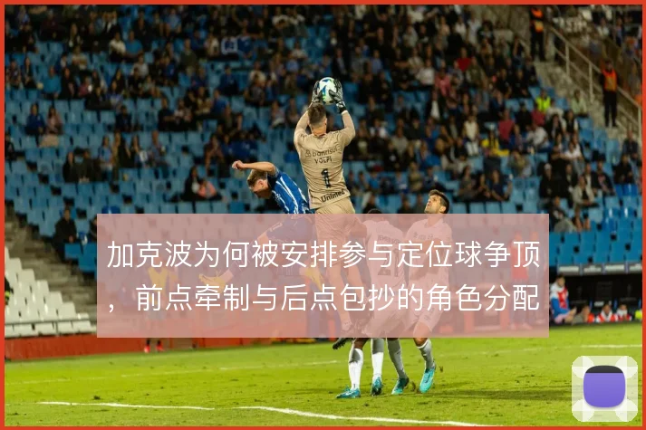 加克波为何被安排参与定位球争顶，前点牵制与后点包抄的角色分配