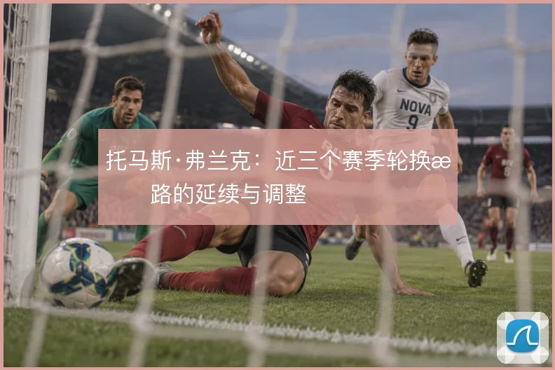 托马斯·弗兰克:近三个赛季轮换思路的延续与调整
