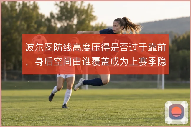 波尔图防线高度压得是否过于靠前,身后空间由谁覆盖成为上赛季隐患