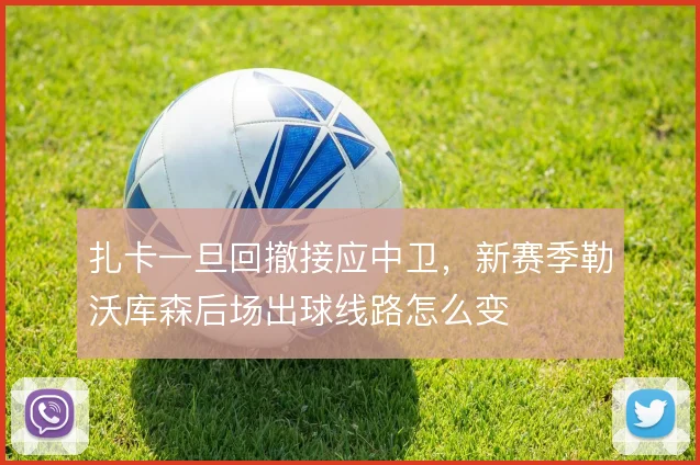 扎卡一旦回撤接应中卫，新赛季勒沃库森后场出球线路怎么变