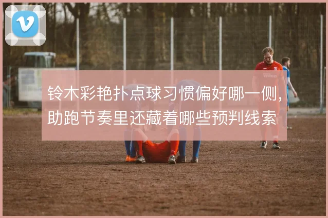 铃木彩艳扑点球习惯偏好哪一侧，助跑节奏里还藏着哪些预判线索