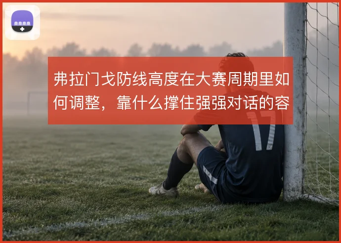弗拉门戈防线高度在大赛周期里如何调整，靠什么撑住强强对话的容错率