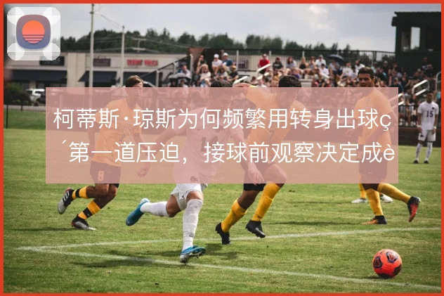 柯蒂斯·琼斯为何频繁用转身出球破第一道压迫，接球前观察决定成败