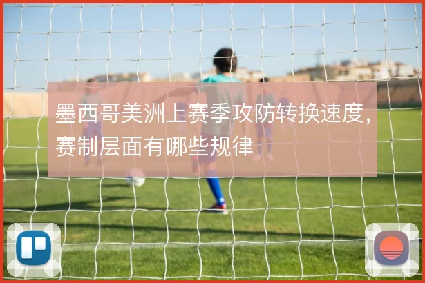 墨西哥美洲上赛季攻防转换速度，赛制层面有哪些规律