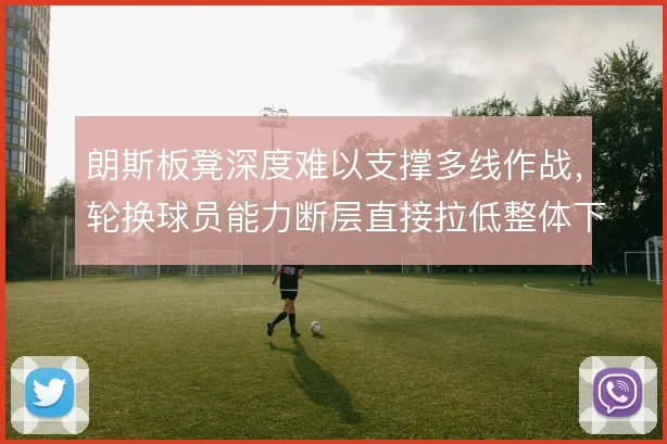 朗斯板凳深度难以支撑多线作战，轮换球员能力断层直接拉低整体下限
