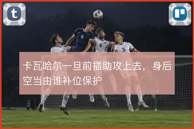 卡瓦哈尔一旦前插助攻上去,身后空当由谁补位保护