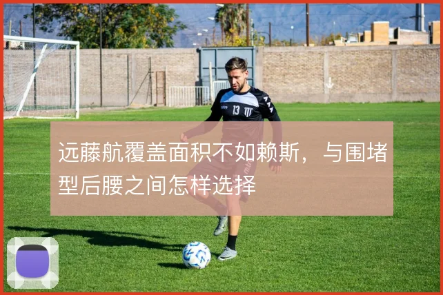 远藤航覆盖面积不如赖斯,与围堵型后腰之间怎样选择