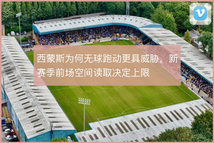 西蒙斯为何无球跑动更具威胁，新赛季前场空间读取决定上限