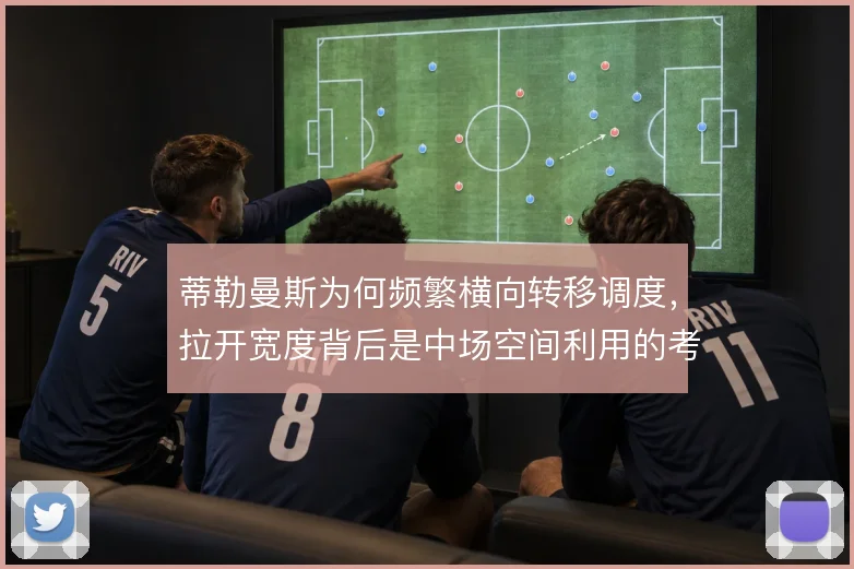 蒂勒曼斯为何频繁横向转移调度，拉开宽度背后是中场空间利用的考量
