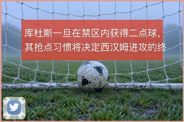 库杜斯一旦在禁区内获得二点球，其抢点习惯将决定西汉姆进攻的终结效率