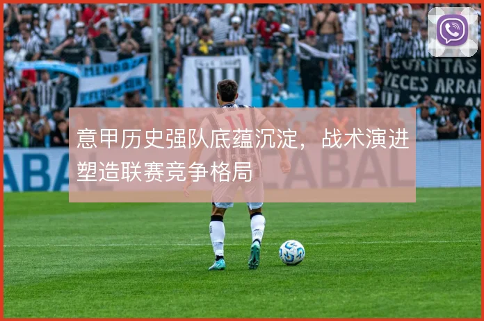 意甲历史强队底蕴沉淀，战术演进塑造联赛竞争格局
