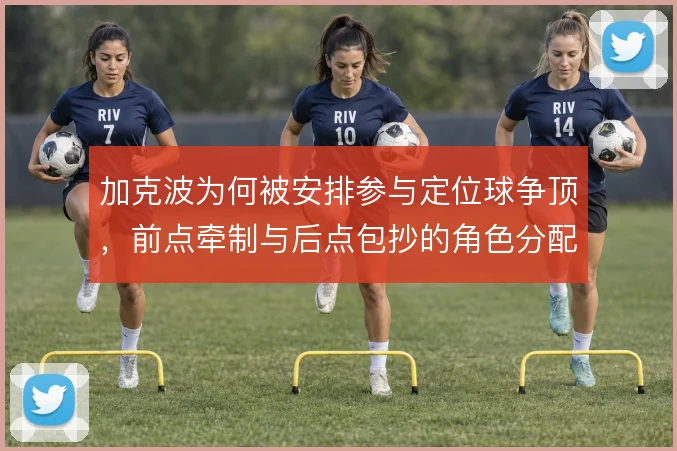 加克波为何被安排参与定位球争顶，前点牵制与后点包抄的角色分配