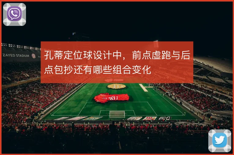 孔蒂定位球设计中，前点虚跑与后点包抄还有哪些组合变化