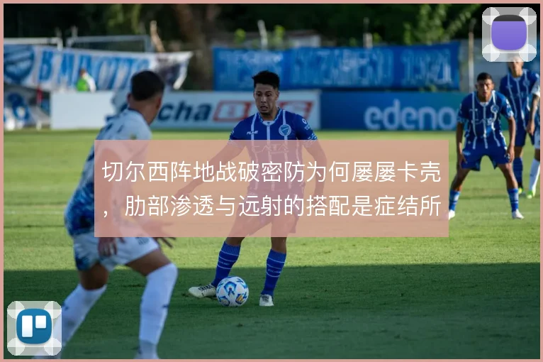 切尔西阵地战破密防为何屡屡卡壳，肋部渗透与远射的搭配是症结所在