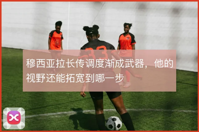 穆西亚拉长传调度渐成武器,他的视野还能拓宽到哪一步