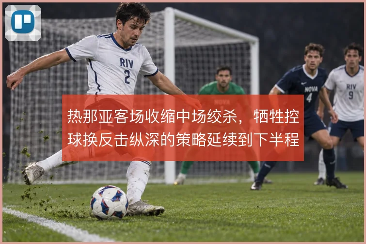 热那亚客场收缩中场绞杀,牺牲控球换反击纵深的策略延续到下半程